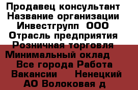 Продавец-консультант › Название организации ­ Инвестгрупп, ООО › Отрасль предприятия ­ Розничная торговля › Минимальный оклад ­ 1 - Все города Работа » Вакансии   . Ненецкий АО,Волоковая д.